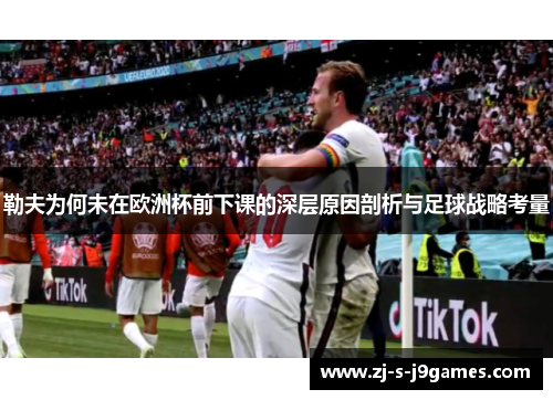 勒夫为何未在欧洲杯前下课的深层原因剖析与足球战略考量