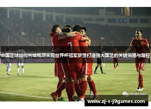 中国足球如何突破瓶颈实现世界杯冠军梦想打造强大国足的关键策略与路径