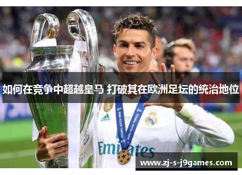 如何在竞争中超越皇马 打破其在欧洲足坛的统治地位