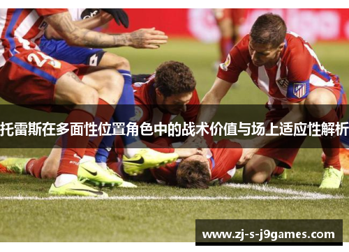 托雷斯在多面性位置角色中的战术价值与场上适应性解析
