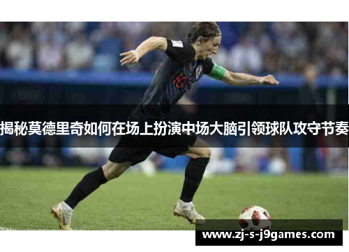 揭秘莫德里奇如何在场上扮演中场大脑引领球队攻守节奏