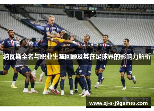 纳瓦斯全名与职业生涯回顾及其在足球界的影响力解析