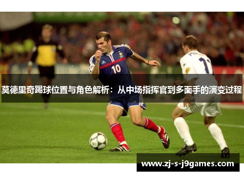 莫德里奇踢球位置与角色解析：从中场指挥官到多面手的演变过程