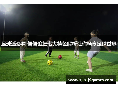 足球迷必看 偶偶论坛七大特色解析让你畅享足球世界