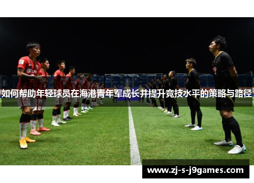 如何帮助年轻球员在海港青年军成长并提升竞技水平的策略与路径