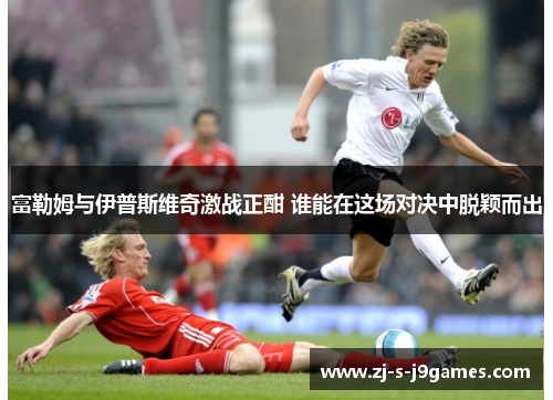 富勒姆与伊普斯维奇激战正酣 谁能在这场对决中脱颖而出