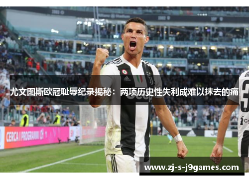 尤文图斯欧冠耻辱纪录揭秘：两项历史性失利成难以抹去的痛