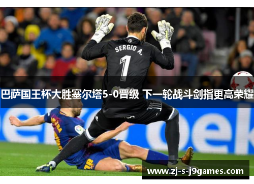 巴萨国王杯大胜塞尔塔5-0晋级 下一轮战斗剑指更高荣耀