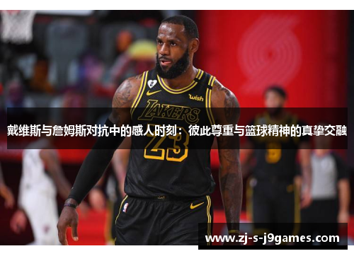 戴维斯与詹姆斯对抗中的感人时刻：彼此尊重与篮球精神的真挚交融