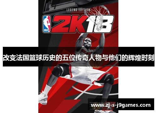 改变法国篮球历史的五位传奇人物与他们的辉煌时刻