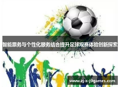 智能票务与个性化服务结合提升足球观赛体验创新探索