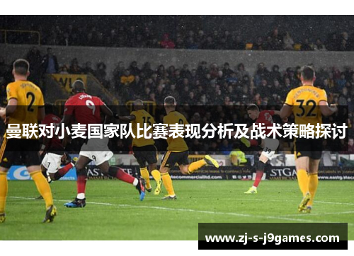 曼联对小麦国家队比赛表现分析及战术策略探讨