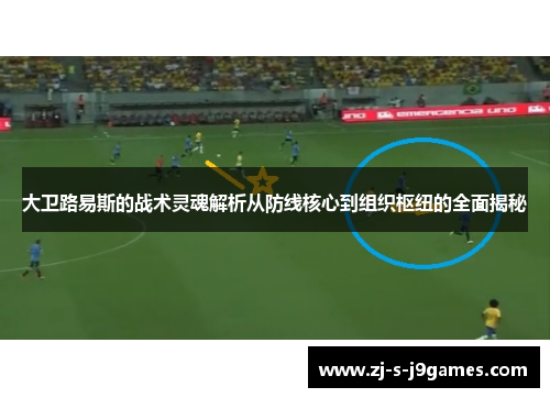 大卫路易斯的战术灵魂解析从防线核心到组织枢纽的全面揭秘