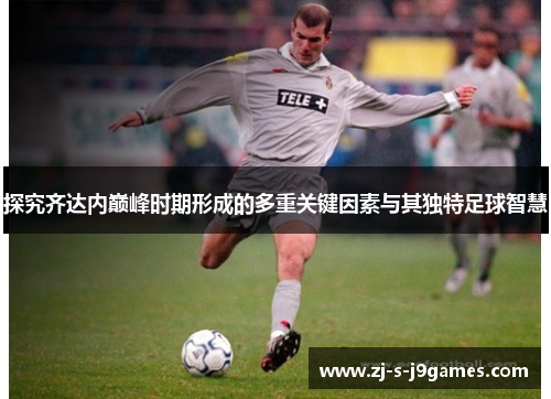 探究齐达内巅峰时期形成的多重关键因素与其独特足球智慧