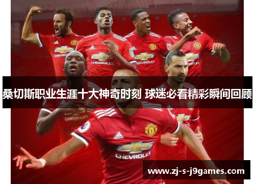 桑切斯职业生涯十大神奇时刻 球迷必看精彩瞬间回顾