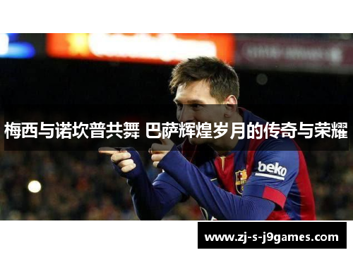 梅西与诺坎普共舞 巴萨辉煌岁月的传奇与荣耀