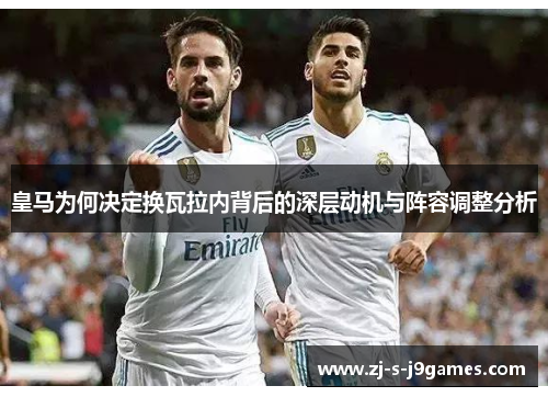 皇马为何决定换瓦拉内背后的深层动机与阵容调整分析