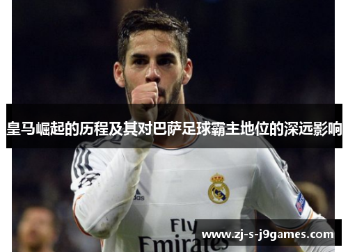 皇马崛起的历程及其对巴萨足球霸主地位的深远影响