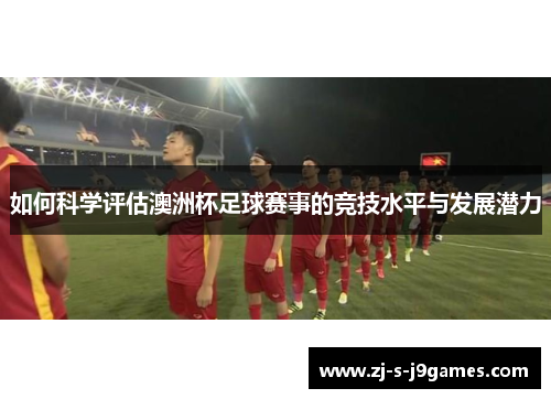 如何科学评估澳洲杯足球赛事的竞技水平与发展潜力
