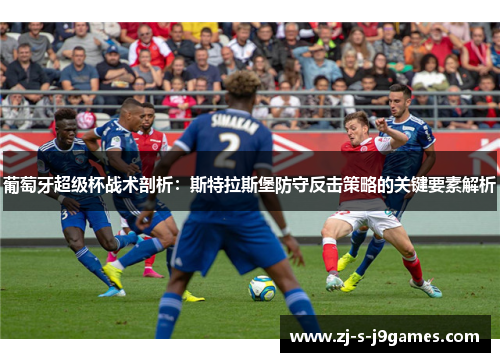 葡萄牙超级杯战术剖析：斯特拉斯堡防守反击策略的关键要素解析