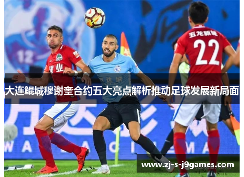 大连鲲城穆谢奎合约五大亮点解析推动足球发展新局面