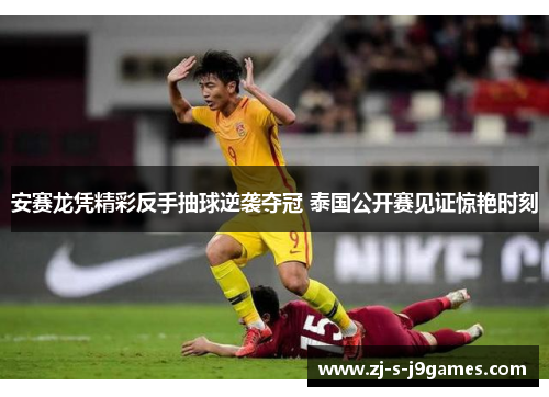 安赛龙凭精彩反手抽球逆袭夺冠 泰国公开赛见证惊艳时刻