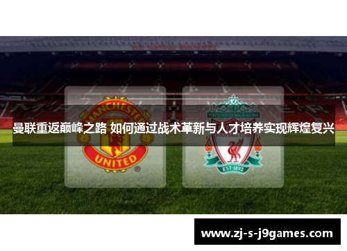 曼联重返巅峰之路 如何通过战术革新与人才培养实现辉煌复兴