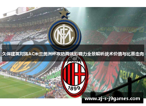 久保建英对阵AC米兰美洲杯攻防两端影响力全景解析战术价值与比赛走向