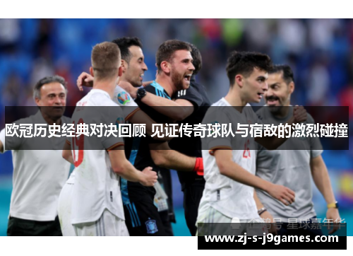 欧冠历史经典对决回顾 见证传奇球队与宿敌的激烈碰撞