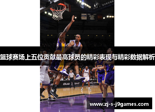 篮球赛场上五位贡献最高球员的精彩表现与精彩数据解析