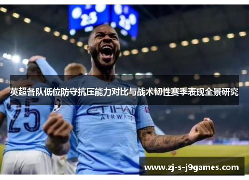英超各队低位防守抗压能力对比与战术韧性赛季表现全景研究